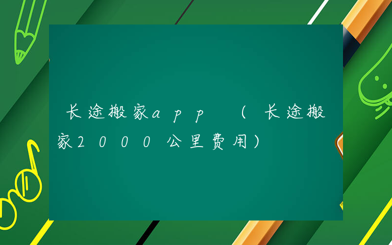 长途搬家app (长途搬家2000公里费用)